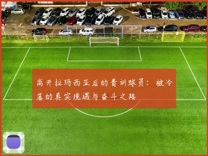 离开拉玛西亚后的青训球员：被冷落的真实境遇与奋斗之路