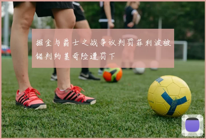 掘金与爵士之战争议判罚菲利波被错判约基奇险遭罚下