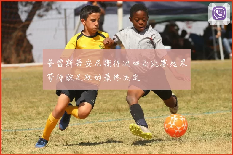 普雷斯蒂安尼期待次回合比赛结果等待欧足联的最终决定