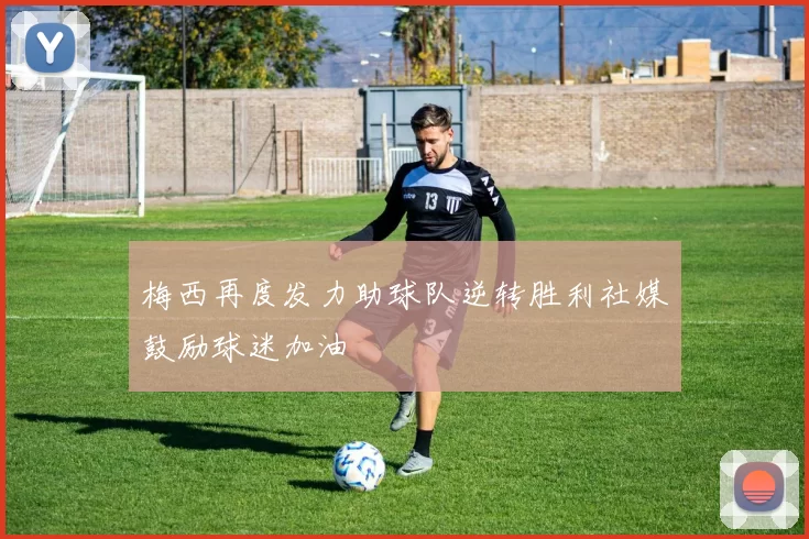 梅西再度发力助球队逆转胜利社媒鼓励球迷加油