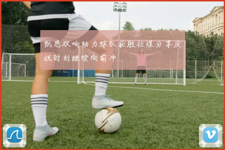 凯恩双响助力球队获胜社媒分享庆祝时刻继续向前冲