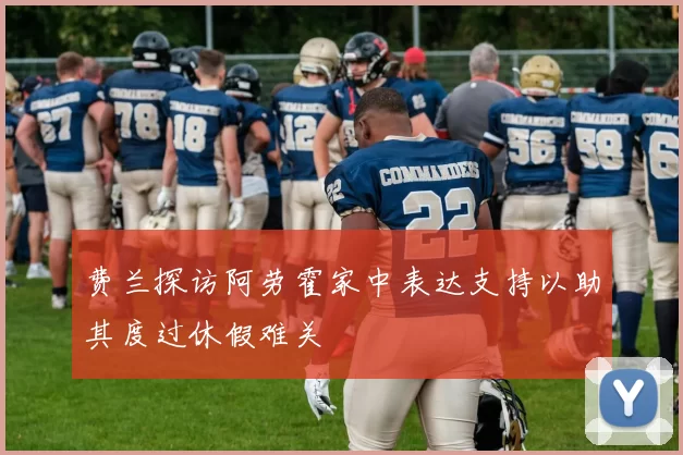 费兰探访阿劳霍家中表达支持以助其度过休假难关
