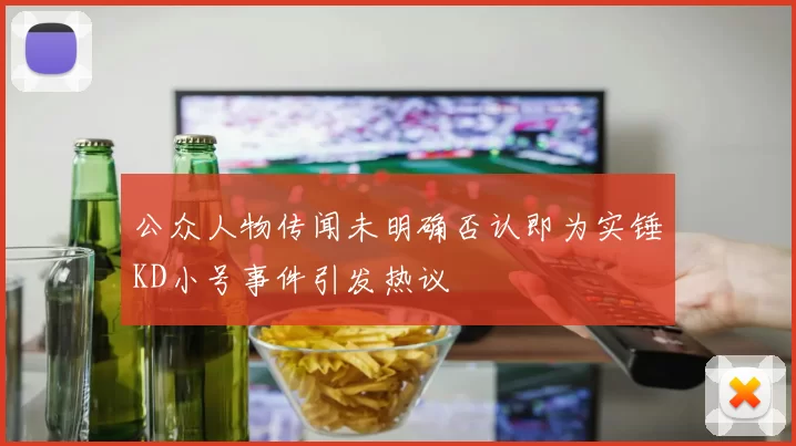 公众人物传闻未明确否认即为实锤KD小号事件引发热议
