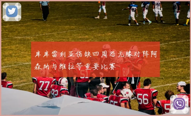 库库雷利亚伤缺四周恐无缘对阵阿森纳与维拉等重要比赛