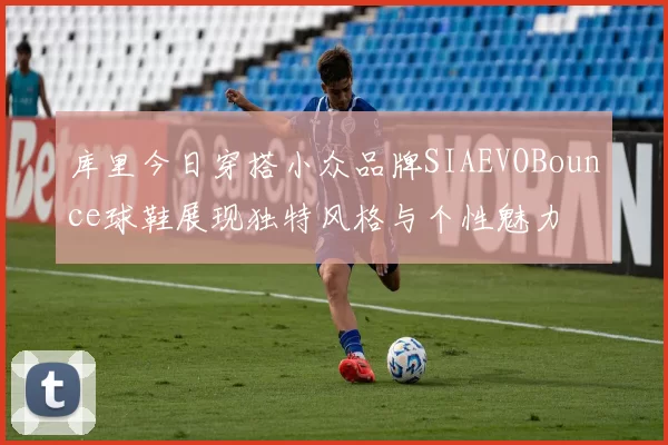 库里今日穿搭小众品牌SIAEVOBounce球鞋展现独特风格与个性魅力