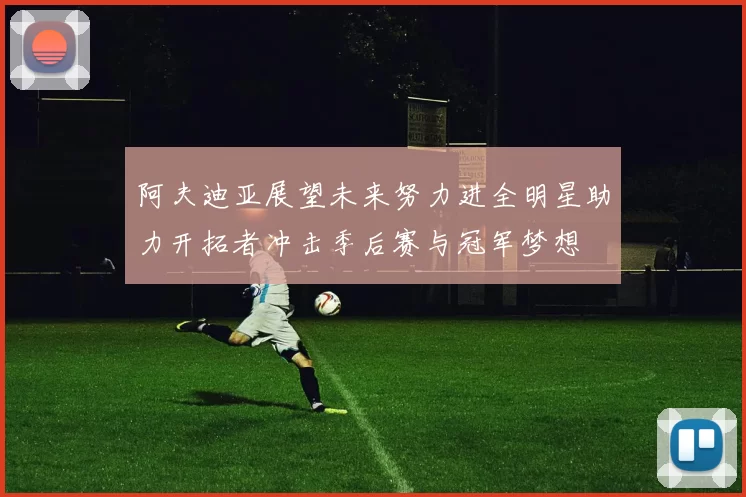 阿夫迪亚展望未来努力进全明星助力开拓者冲击季后赛与冠军梦想