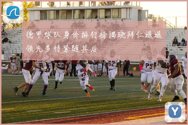 德甲球队身价排行榜揭晓拜仁遥遥领先多特紧随其后