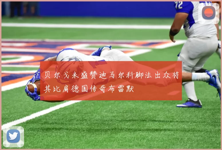 贝尔戈米盛赞迪马尔科脚法出众将其比肩德国传奇布雷默