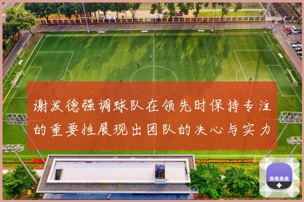 谢泼德强调球队在领先时保持专注的重要性展现出团队的决心与实力