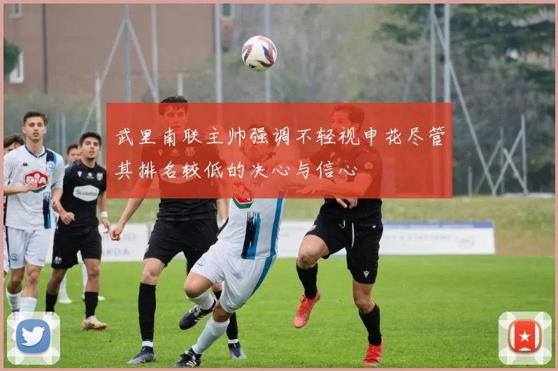 武里南联主帅强调不轻视申花尽管其排名较低的决心与信心