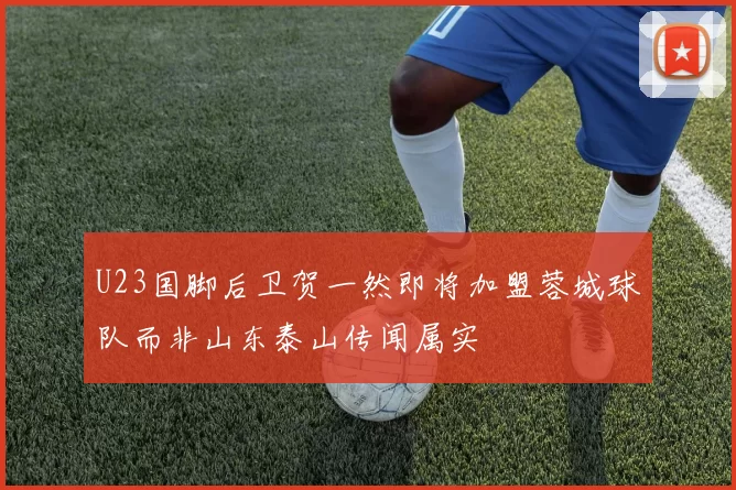 U23国脚后卫贺一然即将加盟蓉城球队而非山东泰山传闻属实