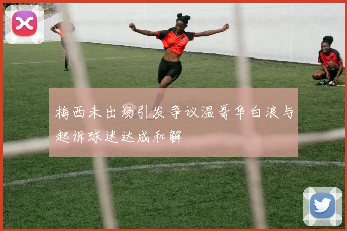 梅西未出场引发争议温哥华白浪与起诉球迷达成和解