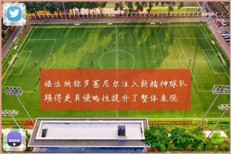 福法纳称罗塞尼尔注入新精神球队踢得更具侵略性提升了整体表现
